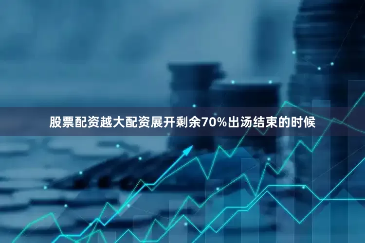 股票配资越大配资展开剩余70%出汤结束的时候