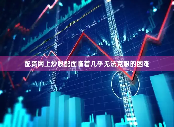 配资网上炒股配面临着几乎无法克服的困难