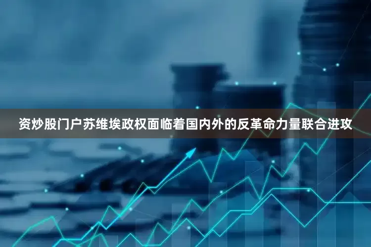 资炒股门户苏维埃政权面临着国内外的反革命力量联合进攻