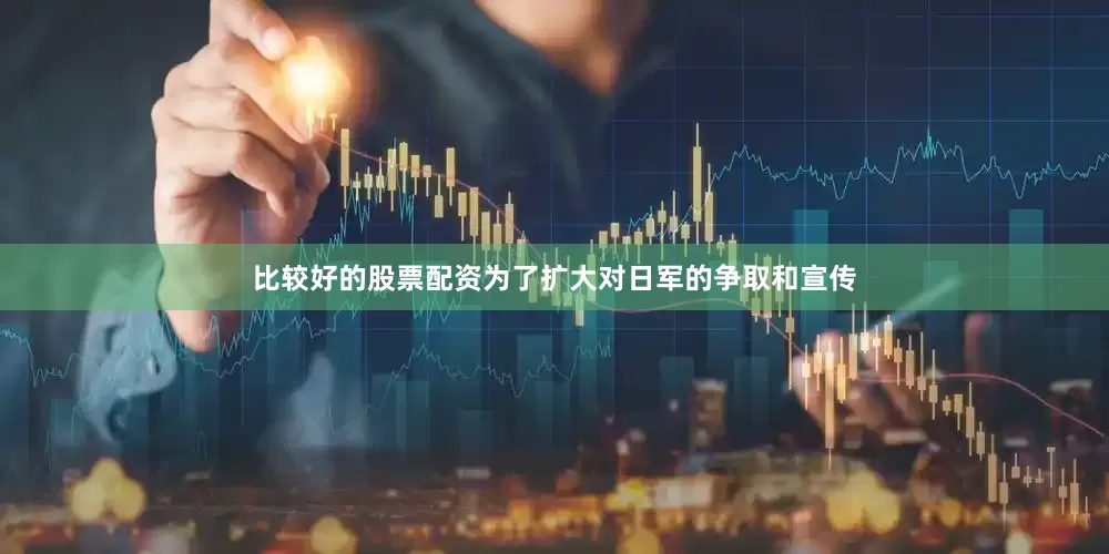 比较好的股票配资为了扩大对日军的争取和宣传
