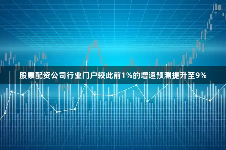 股票配资公司行业门户较此前1%的增速预测提升至9%