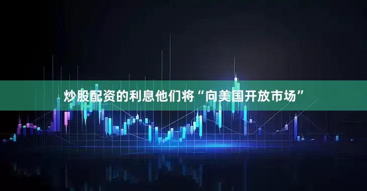 炒股配资的利息他们将“向美国开放市场”