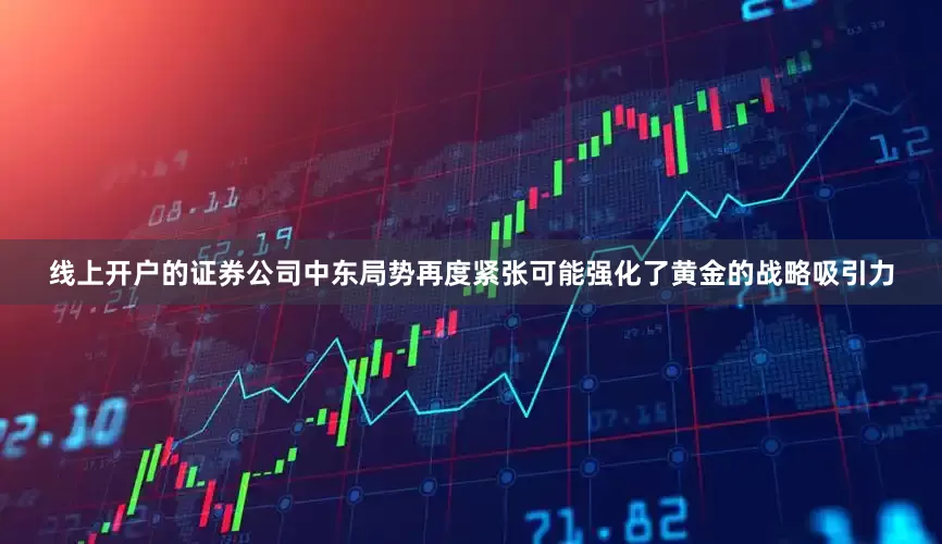 线上开户的证券公司中东局势再度紧张可能强化了黄金的战略吸引力