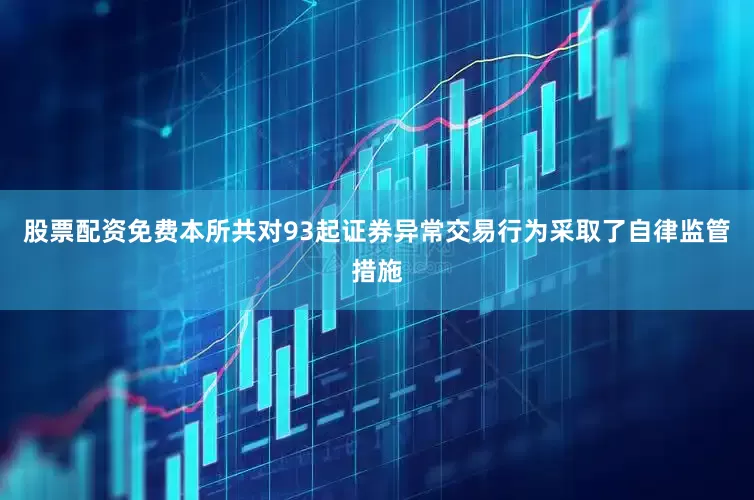 股票配资免费本所共对93起证券异常交易行为采取了自律监管措施