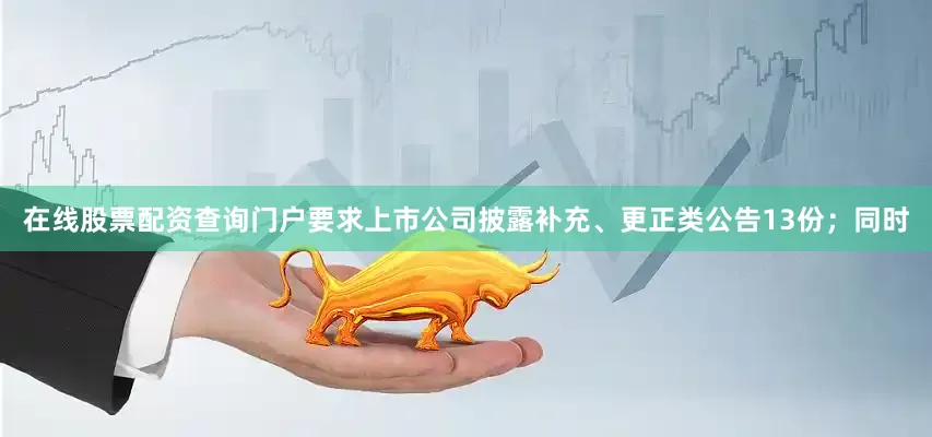在线股票配资查询门户要求上市公司披露补充、更正类公告13份；同时