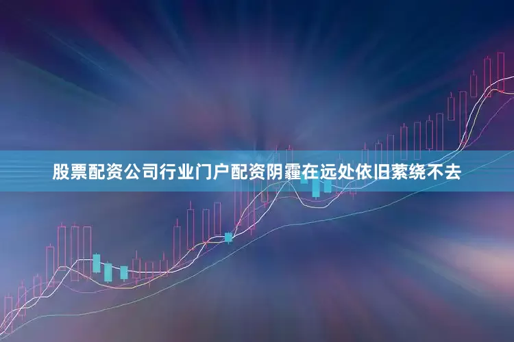 股票配资公司行业门户配资阴霾在远处依旧萦绕不去