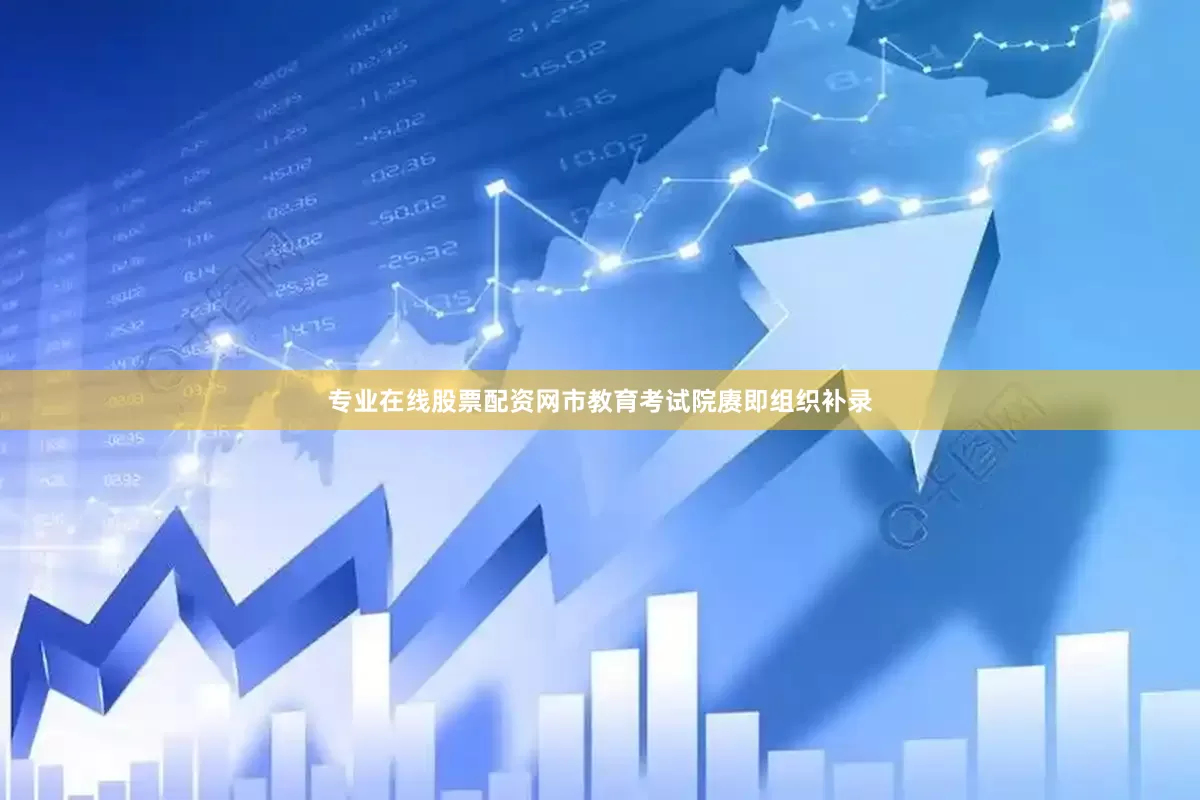 专业在线股票配资网市教育考试院赓即组织补录