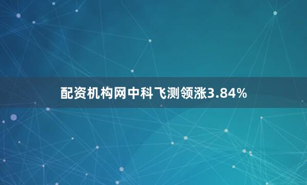 配资机构网中科飞测领涨3.84%