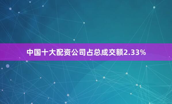 中国十大配资公司占总成交额2.33%