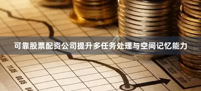 可靠股票配资公司提升多任务处理与空间记忆能力
