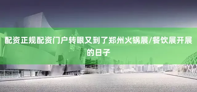 配资正规配资门户转眼又到了郑州火锅展/餐饮展开展的日子
