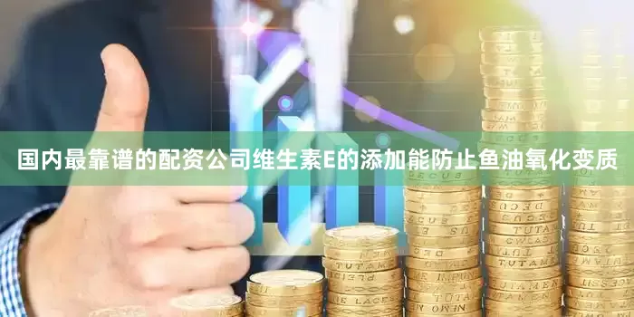 国内最靠谱的配资公司维生素E的添加能防止鱼油氧化变质