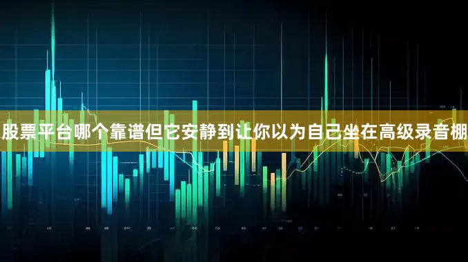 股票平台哪个靠谱但它安静到让你以为自己坐在高级录音棚