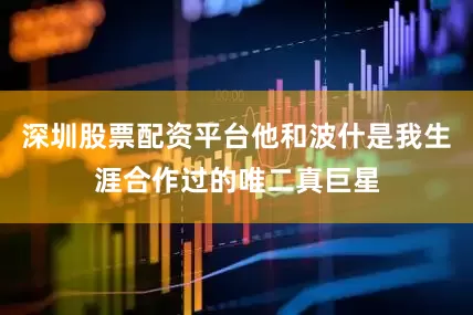 深圳股票配资平台他和波什是我生涯合作过的唯二真巨星