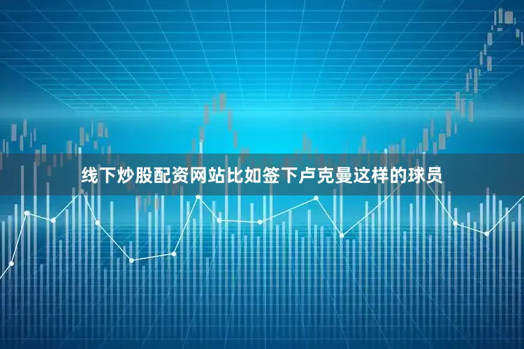线下炒股配资网站比如签下卢克曼这样的球员