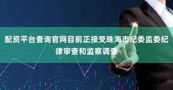 配资平台查询官网目前正接受珠海市纪委监委纪律审查和监察调查