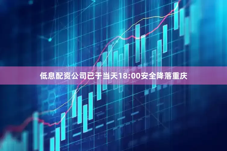 低息配资公司已于当天18:00安全降落重庆