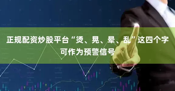 正规配资炒股平台“烫、晃、晕、乱”这四个字可作为预警信号
