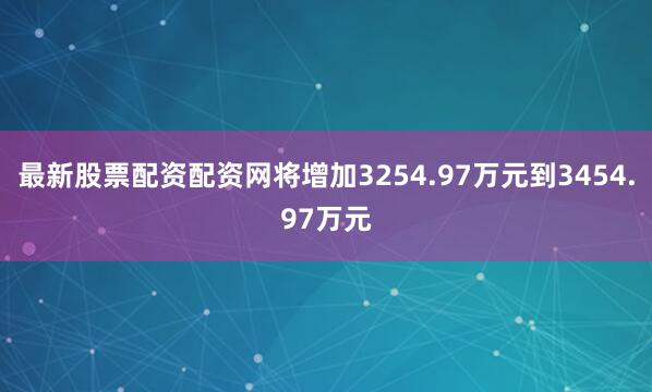 最新股票配资配资网将增加3254.97万元到3454.97万元