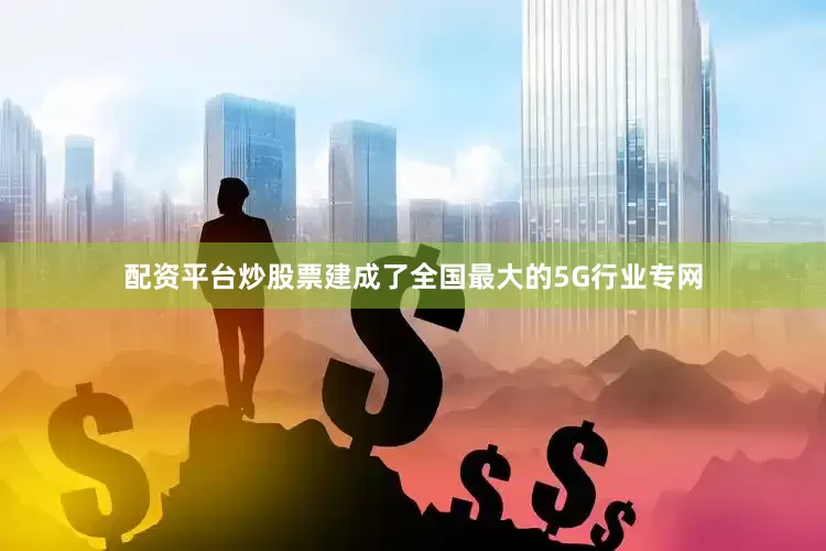 配资平台炒股票建成了全国最大的5G行业专网