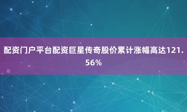 配资门户平台配资巨星传奇股价累计涨幅高达121.56%