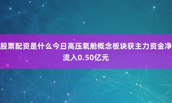 股票配资是什么今日高压氧舱概念板块获主力资金净流入0.50亿元
