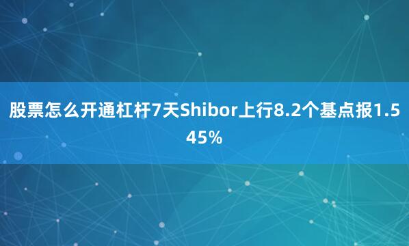 股票怎么开通杠杆7天Shibor上行8.2个基点报1.545%