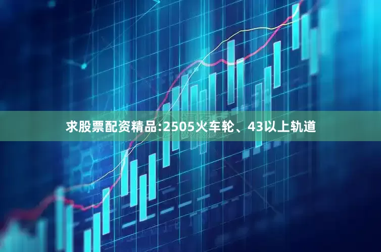 求股票配资精品:2505火车轮、43以上轨道