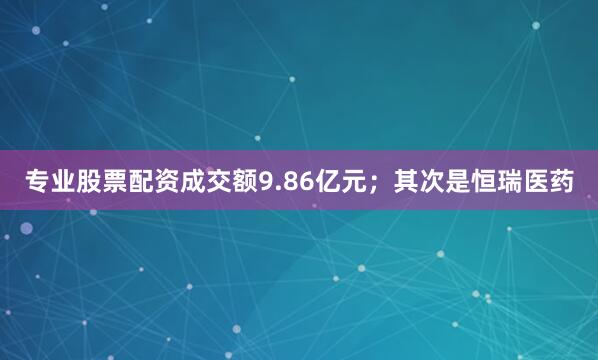 专业股票配资成交额9.86亿元；其次是恒瑞医药
