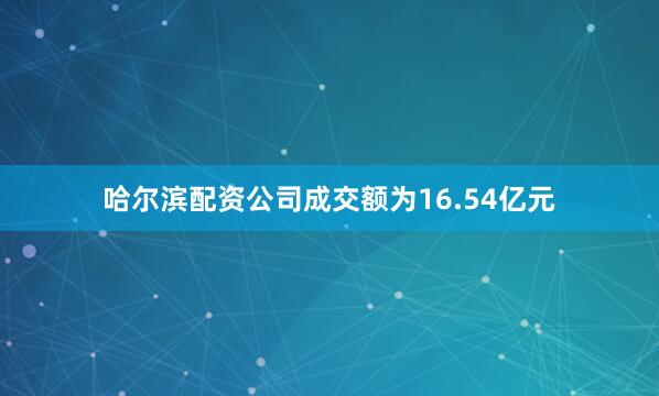 哈尔滨配资公司成交额为16.54亿元