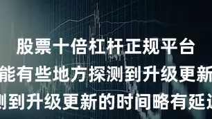 股票十倍杠杆正规平台有哪些可能有些地方探测到升级更新的时间略有延迟