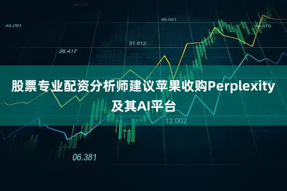 股票专业配资分析师建议苹果收购Perplexity及其AI平台