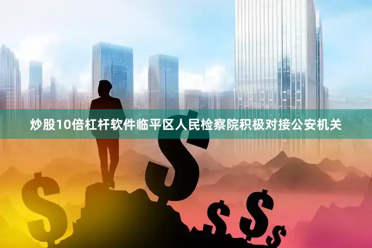 炒股10倍杠杆软件临平区人民检察院积极对接公安机关