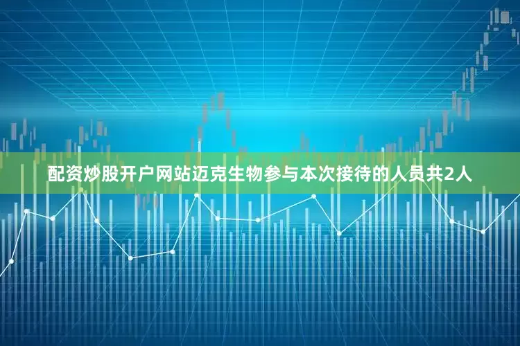 配资炒股开户网站迈克生物参与本次接待的人员共2人