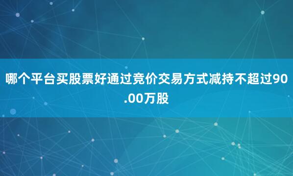 哪个平台买股票好通过竞价交易方式减持不超过90.00万股