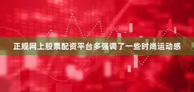 正规网上股票配资平台多强调了一些时尚运动感