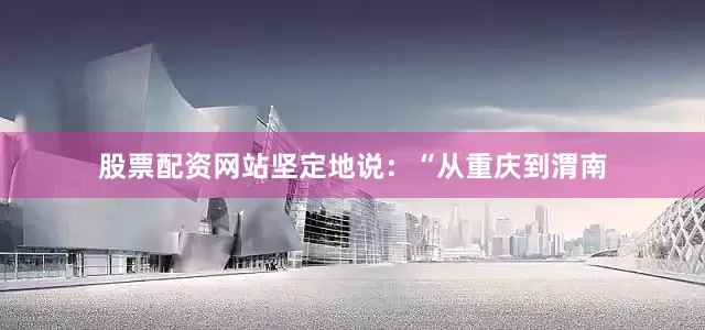 股票配资网站坚定地说：“从重庆到渭南