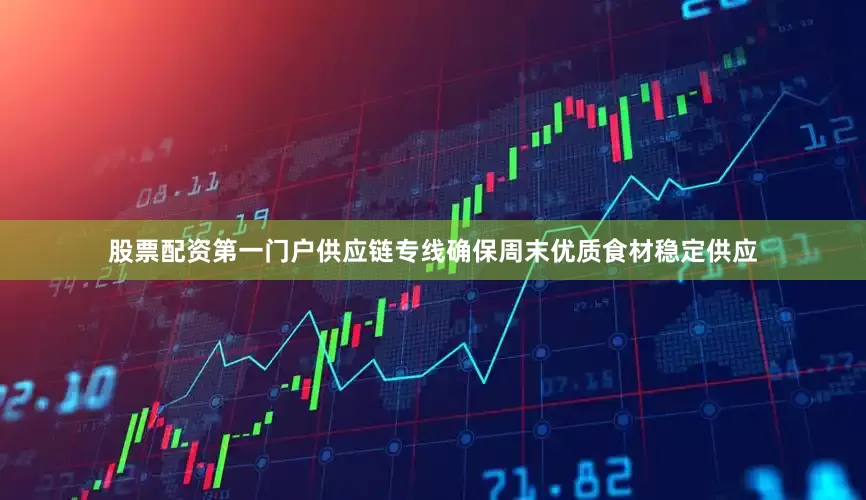 股票配资第一门户供应链专线确保周末优质食材稳定供应