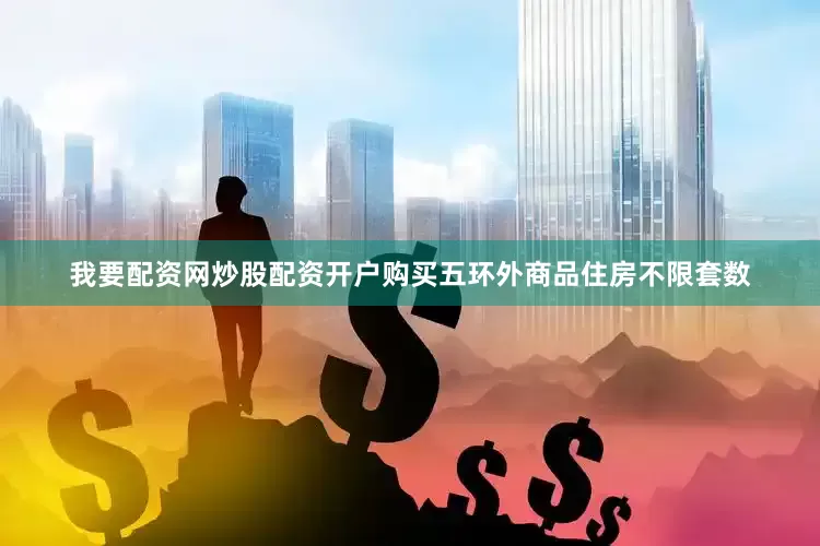 我要配资网炒股配资开户购买五环外商品住房不限套数