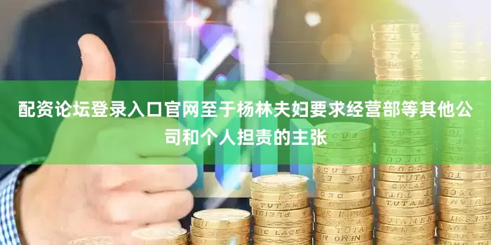 配资论坛登录入口官网至于杨林夫妇要求经营部等其他公司和个人担责的主张