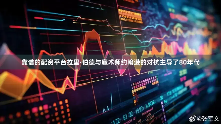 靠谱的配资平台拉里·伯德与魔术师约翰逊的对抗主导了80年代