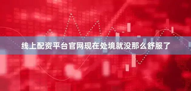 线上配资平台官网现在处境就没那么舒服了