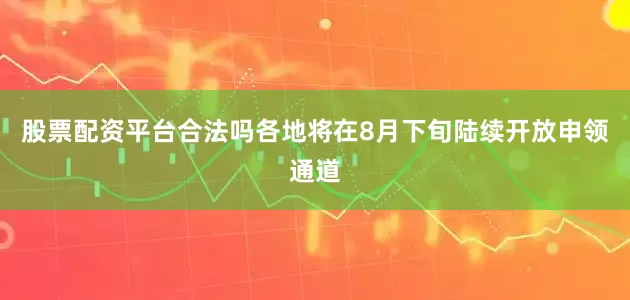 股票配资平台合法吗各地将在8月下旬陆续开放申领通道