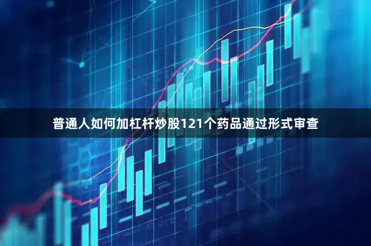 普通人如何加杠杆炒股121个药品通过形式审查