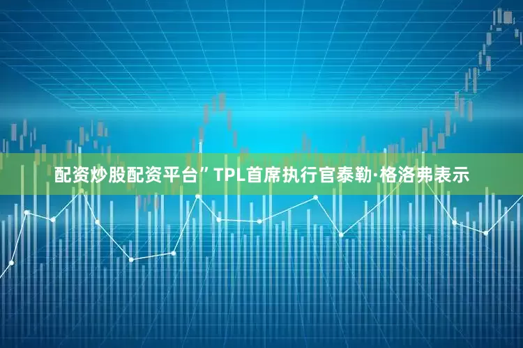 配资炒股配资平台”TPL首席执行官泰勒·格洛弗表示