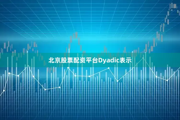 北京股票配资平台　　Dyadic表示