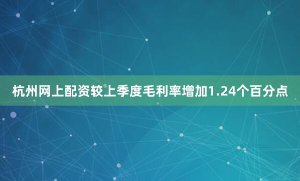 杭州网上配资较上季度毛利率增加1.24个百分点