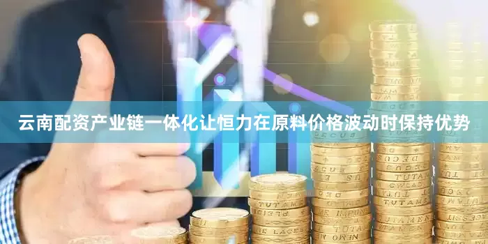 云南配资产业链一体化让恒力在原料价格波动时保持优势