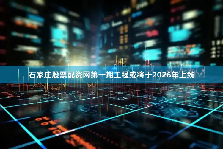 石家庄股票配资网第一期工程或将于2026年上线