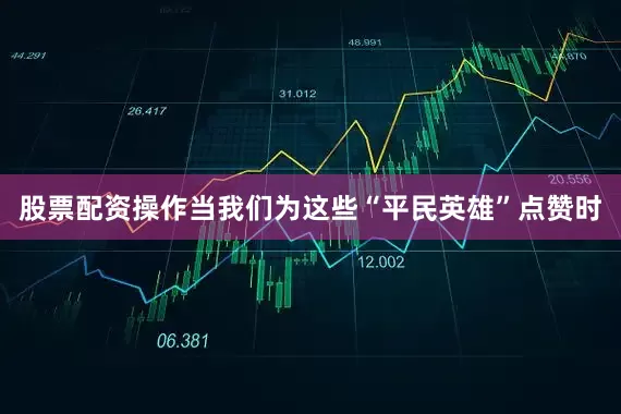 股票配资操作当我们为这些“平民英雄”点赞时
